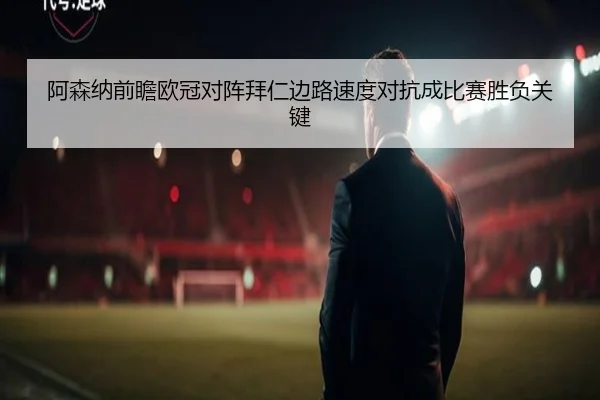 阿森纳前瞻欧冠对阵拜仁边路速度对抗成比赛胜负关键