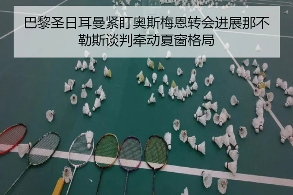 巴黎圣日耳曼紧盯奥斯梅恩转会进展那不勒斯谈判牵动夏窗格局