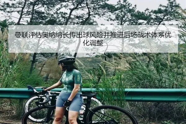 曼联评估奥纳纳长传出球风险并推进后场战术体系优化调整