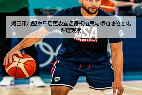 姆巴佩加盟皇马后更衣室话语权格局与领袖地位变化深度观察