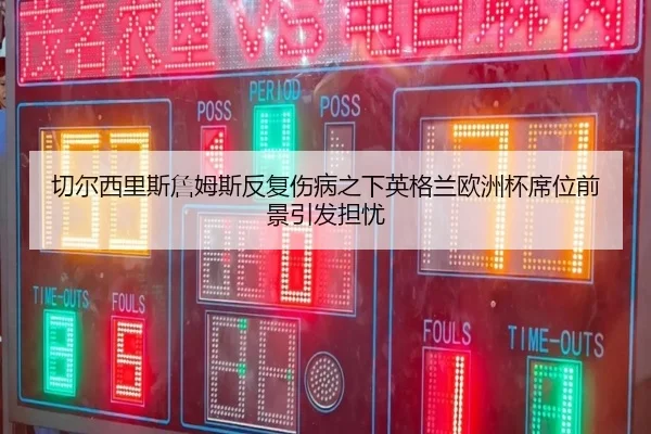 切尔西里斯詹姆斯反复伤病之下英格兰欧洲杯席位前景引发担忧