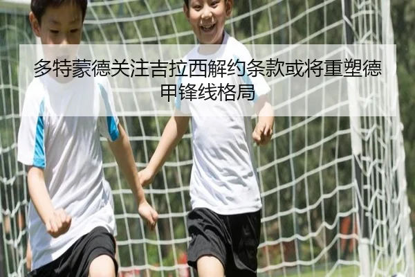 多特蒙德关注吉拉西解约条款或将重塑德甲锋线格局