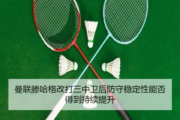 曼联滕哈格改打三中卫后防守稳定性能否得到持续提升