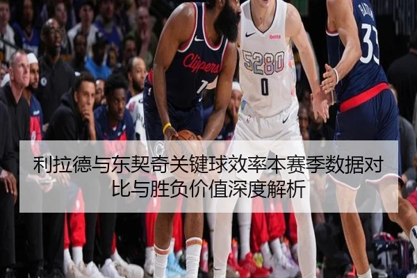利拉德与东契奇关键球效率本赛季数据对比与胜负价值深度解析