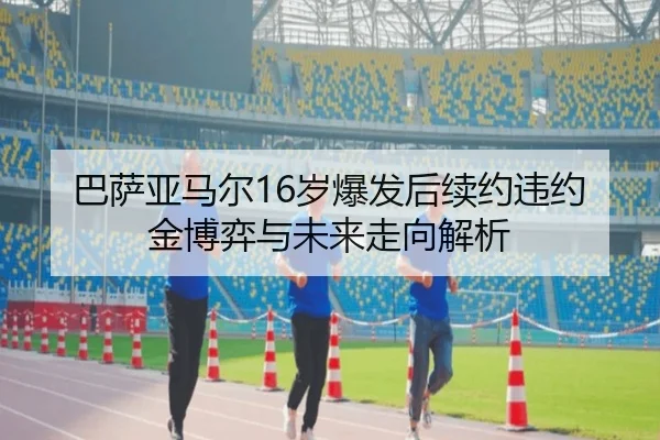 巴萨亚马尔16岁爆发后续约违约金博弈与未来走向解析
