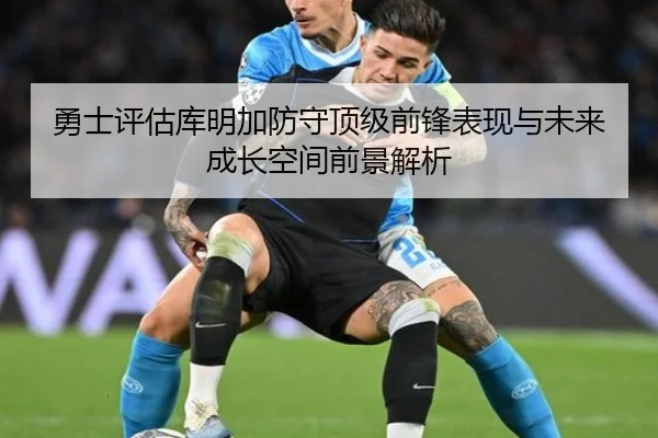 勇士评估库明加防守顶级前锋表现与未来成长空间前景解析