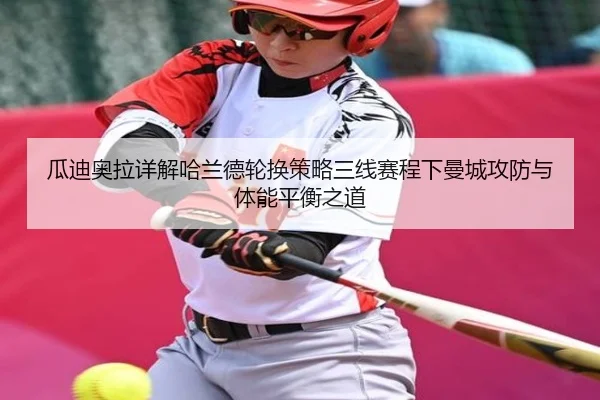 瓜迪奥拉详解哈兰德轮换策略三线赛程下曼城攻防与体能平衡之道