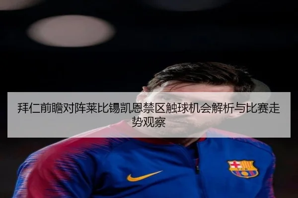 拜仁前瞻对阵莱比锡凯恩禁区触球机会解析与比赛走势观察