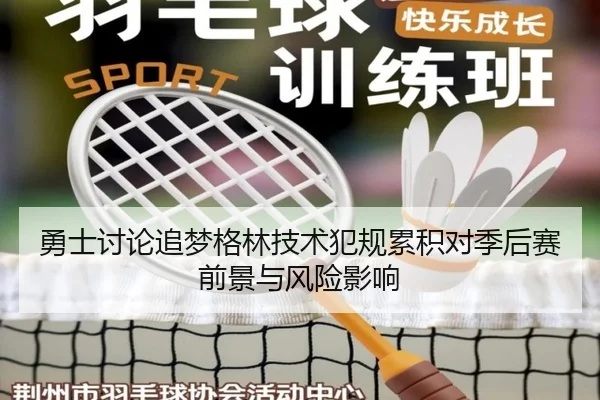 勇士讨论追梦格林技术犯规累积对季后赛前景与风险影响