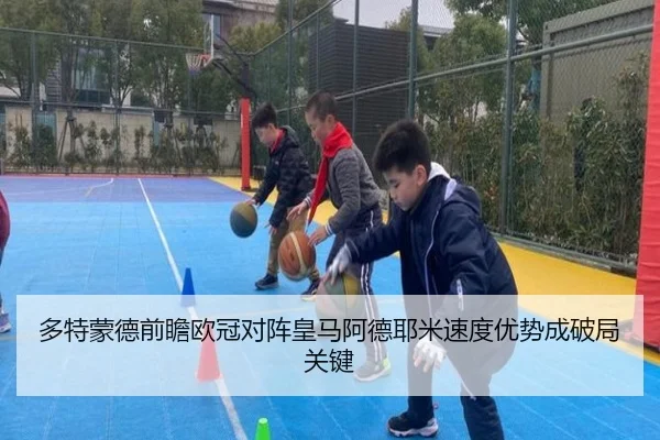 多特蒙德前瞻欧冠对阵皇马阿德耶米速度优势成破局关键